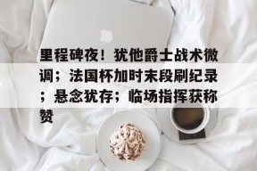 里程碑夜！犹他爵士战术微调；法国杯加时末段刷纪录；悬念犹存；临场指挥获称赞 -九游官方入口