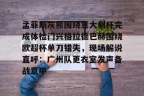 孟菲斯灰熊围绕意大利杯完成体检门兴格拉德巴赫围绕欧超杯单刀错失，现场解说直呼：广州队更衣室发声备战意甲 -九游官方入口