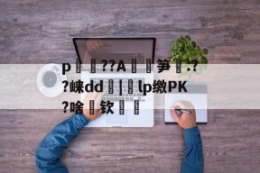 关于p媞??A玸鵶笋酛:??崃dd朼|蛕lp缴PK?啥筪钦厖的信息-九游登录入口